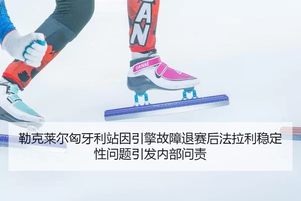 勒克莱尔匈牙利站因引擎故障退赛后法拉利稳定性问题引发内部问责
