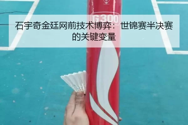 石宇奇金廷网前技术博弈：世锦赛半决赛的关键变量